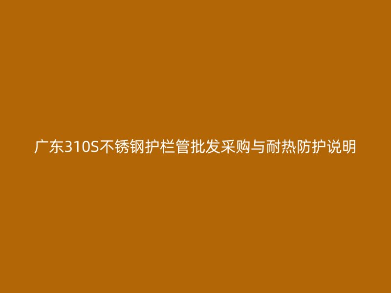 广东310S不锈钢护栏管批发采购与耐热防护说明
