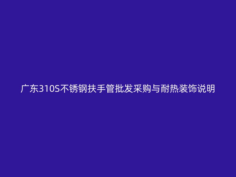 广东310S不锈钢扶手管批发采购与耐热装饰说明