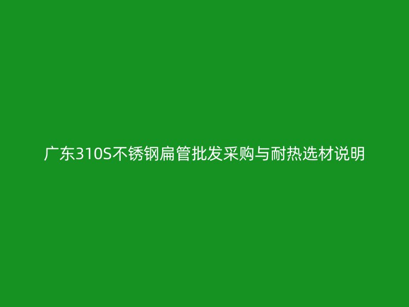广东310S不锈钢扁管批发采购与耐热选材说明