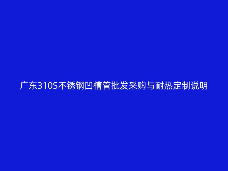 广东310S不锈钢凹槽管批发采购与耐热定制说明