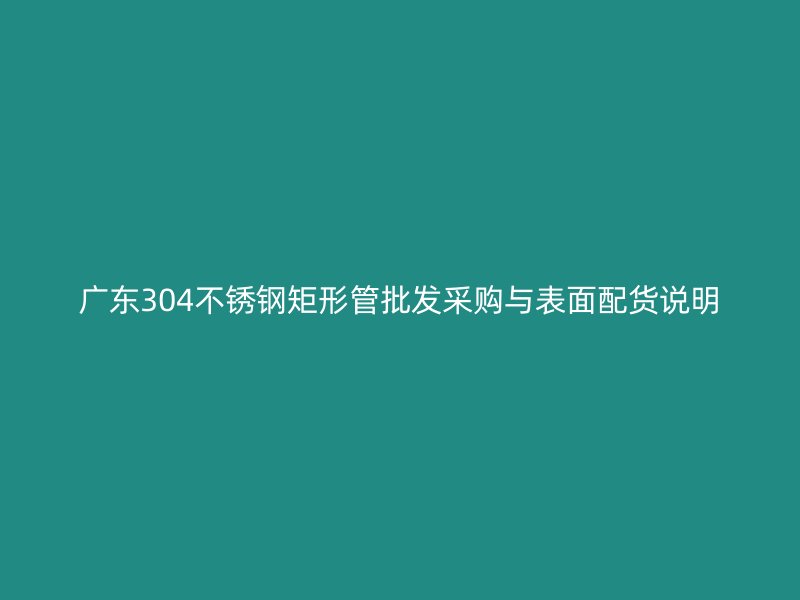 广东304不锈钢矩形管批发采购与表面配货说明