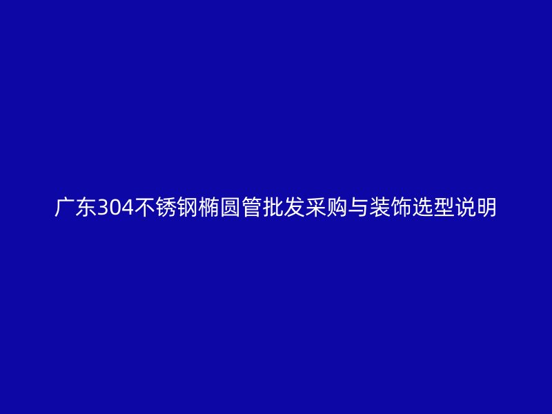 广东304不锈钢椭圆管批发采购与装饰选型说明