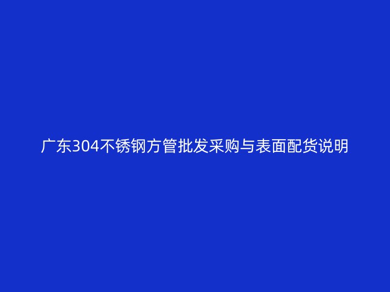 广东304不锈钢方管批发采购与表面配货说明