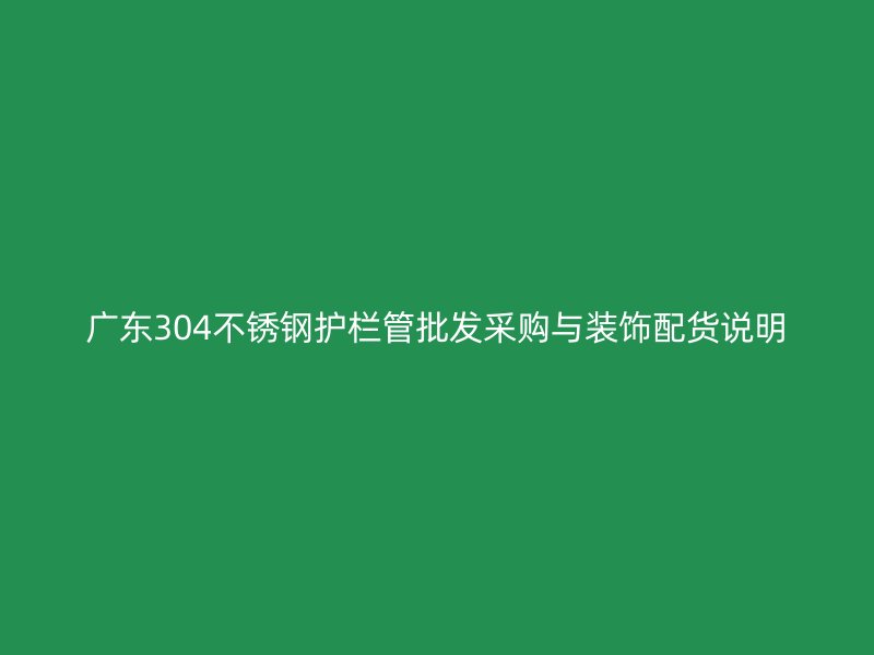 广东304不锈钢护栏管批发采购与装饰配货说明