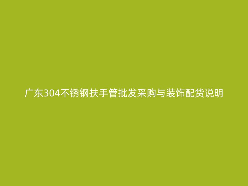广东304不锈钢扶手管批发采购与装饰配货说明