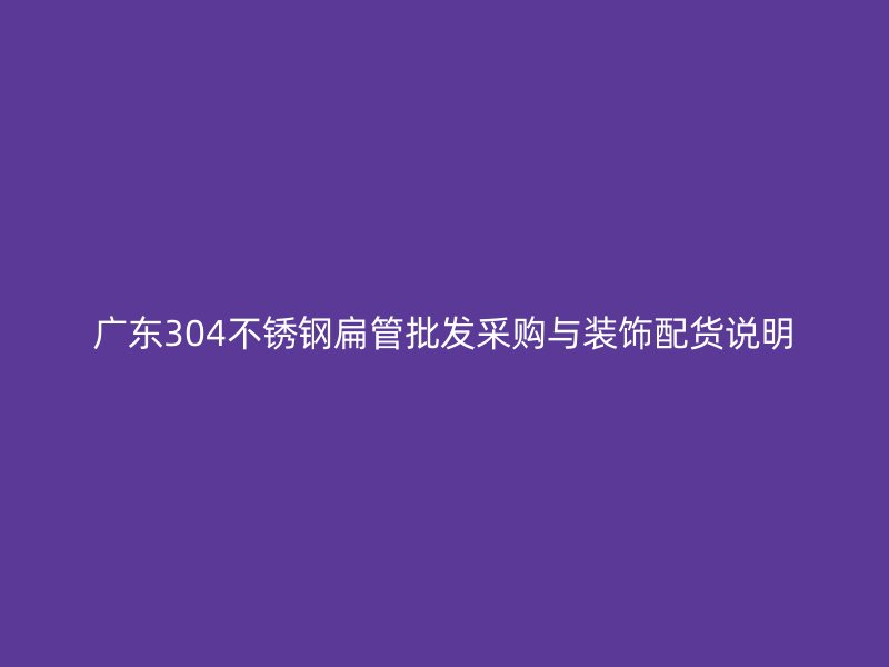 广东304不锈钢扁管批发采购与装饰配货说明