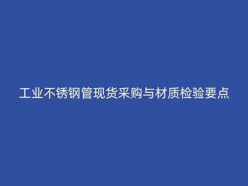 工业不锈钢管现货采购与材质检验要点