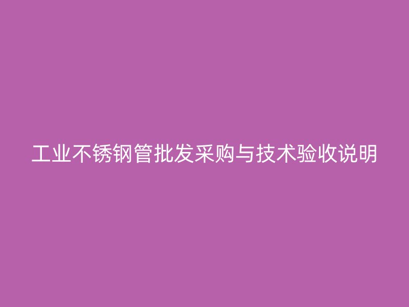 工业不锈钢管批发采购与技术验收说明