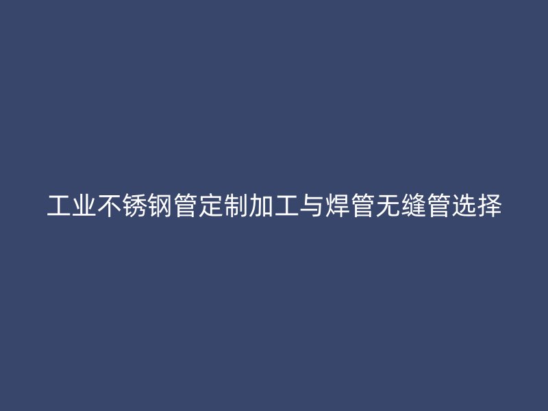 工业不锈钢管定制加工与焊管无缝管选择