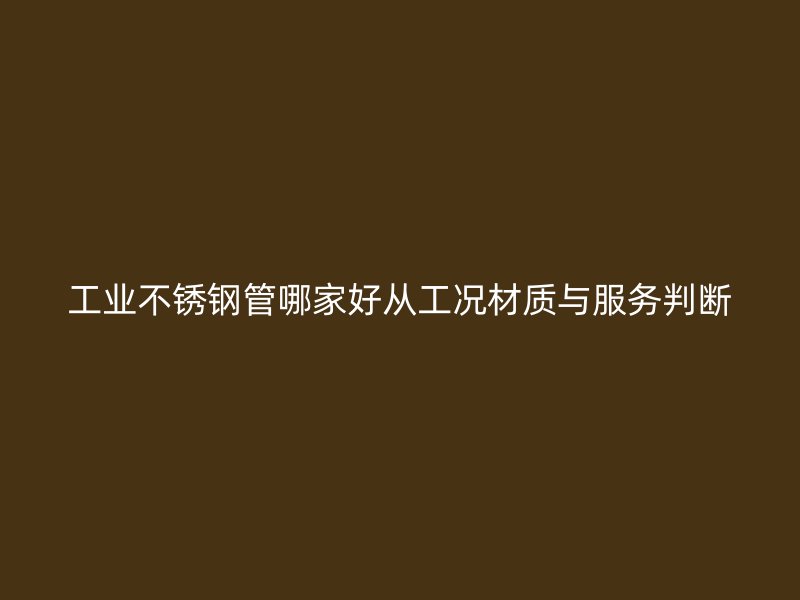 工业不锈钢管哪家好从工况材质与服务判断
