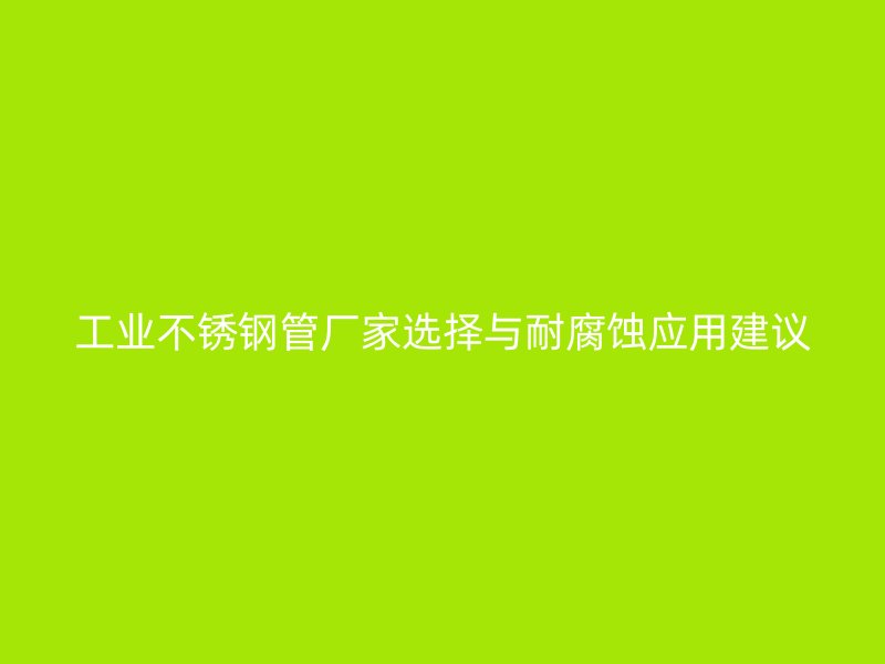 工业不锈钢管厂家选择与耐腐蚀应用建议