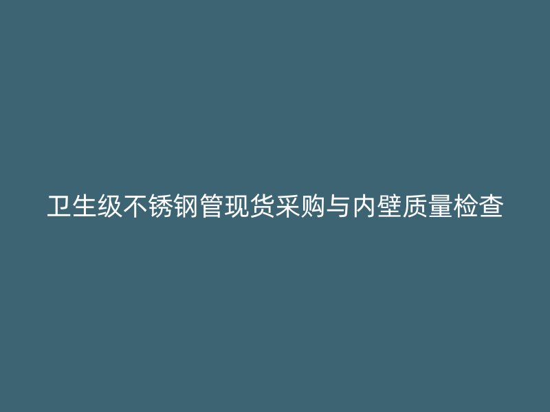卫生级不锈钢管现货采购与内壁质量检查