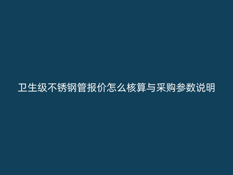 卫生级不锈钢管报价怎么核算与采购参数说明