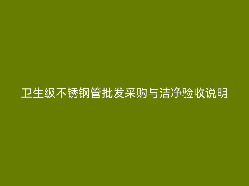 卫生级不锈钢管批发采购与洁净验收说明