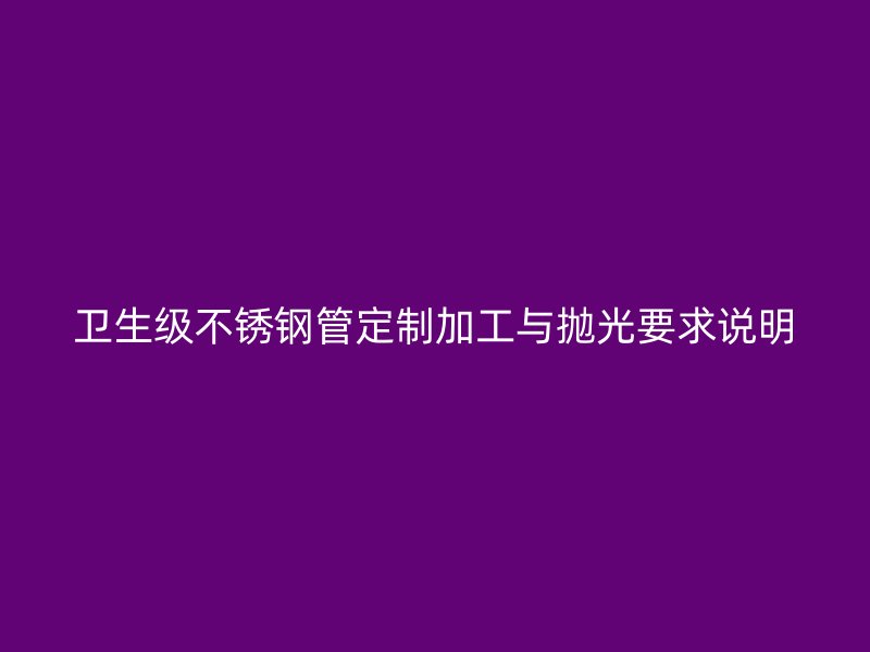 卫生级不锈钢管定制加工与抛光要求说明