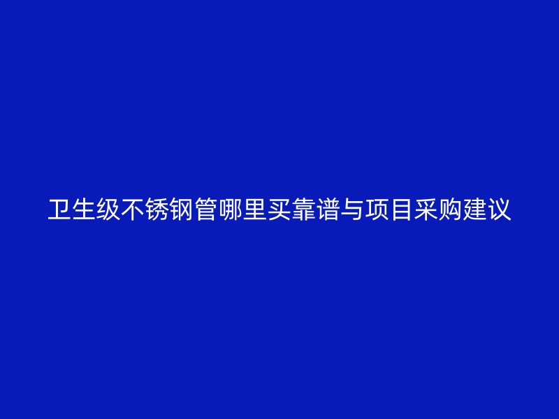 卫生级不锈钢管哪里买靠谱与项目采购建议