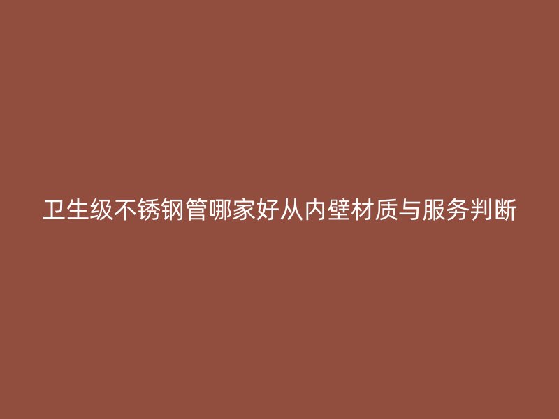 卫生级不锈钢管哪家好从内壁材质与服务判断