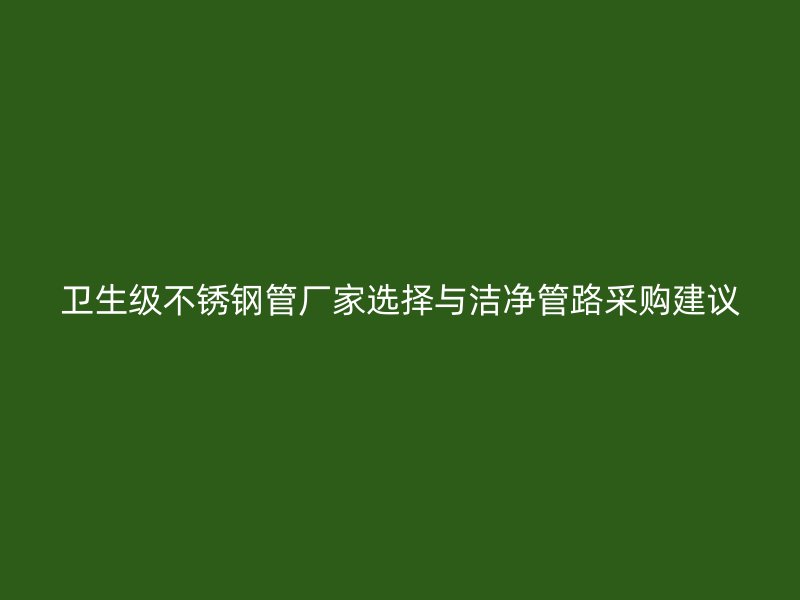 卫生级不锈钢管厂家选择与洁净管路采购建议