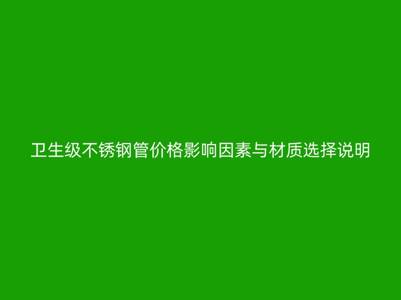 卫生级不锈钢管价格影响因素与材质选择说明