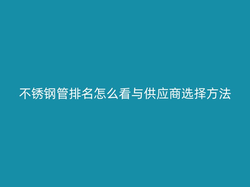 不锈钢管排名怎么看与供应商选择方法