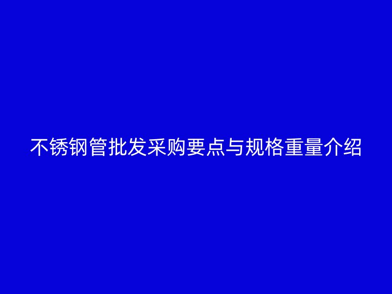 不锈钢管批发采购要点与规格重量介绍
