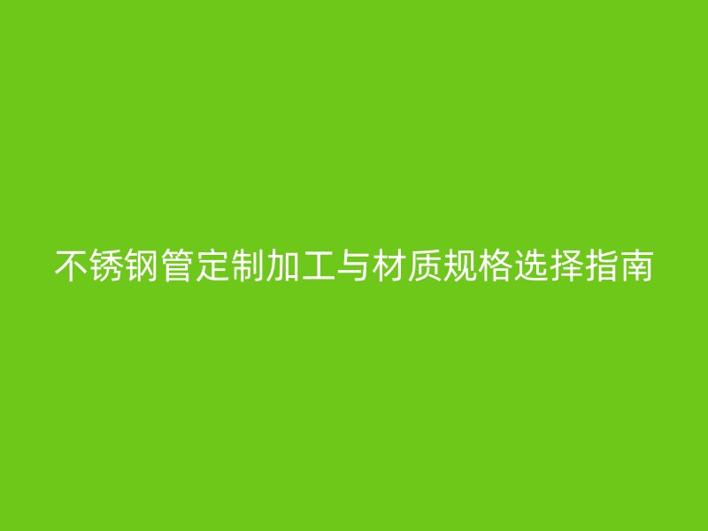 不锈钢管定制加工与材质规格选择指南