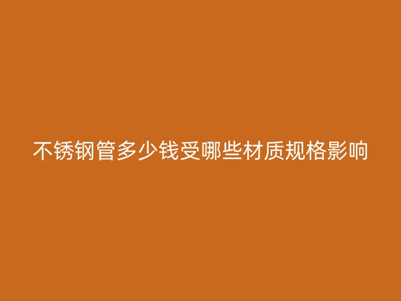 不锈钢管多少钱受哪些材质规格影响