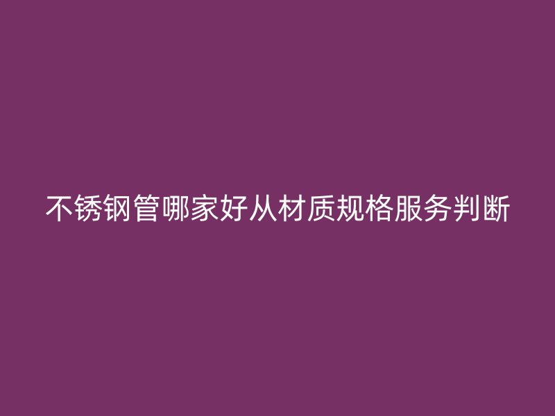不锈钢管哪家好从材质规格服务判断