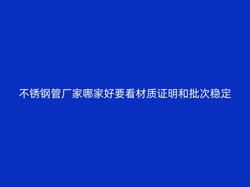 不锈钢管厂家哪家好要看材质证明和批次稳定