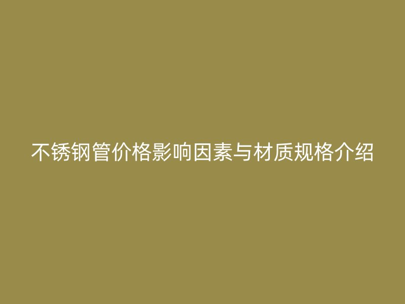 不锈钢管价格影响因素与材质规格介绍