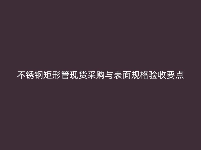 不锈钢矩形管现货采购与表面规格验收要点
