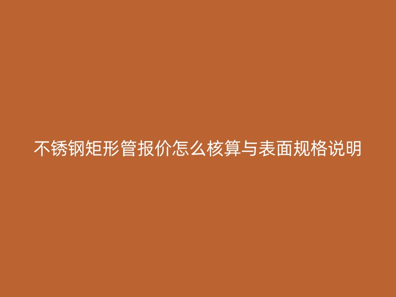 不锈钢矩形管报价怎么核算与表面规格说明