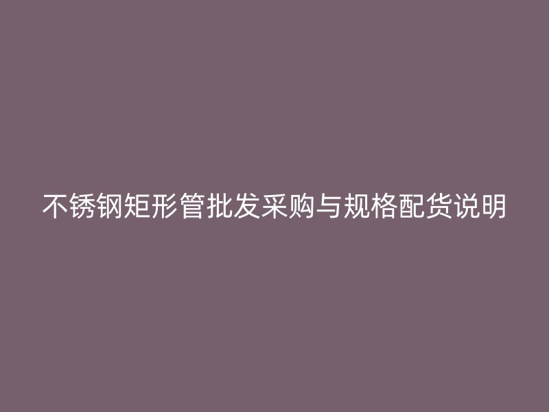 不锈钢矩形管批发采购与规格配货说明
