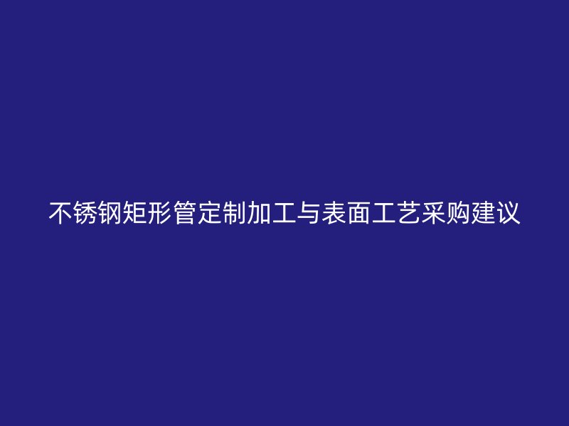 不锈钢矩形管定制加工与表面工艺采购建议