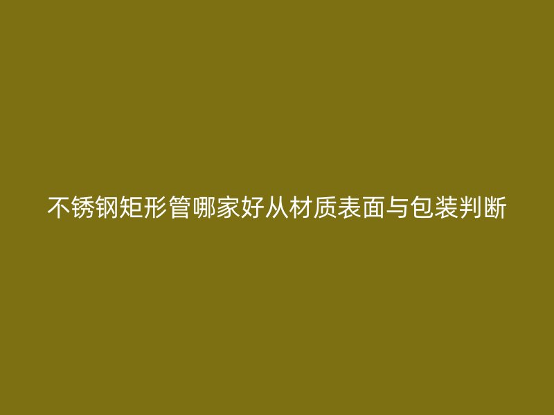 不锈钢矩形管哪家好从材质表面与包装判断