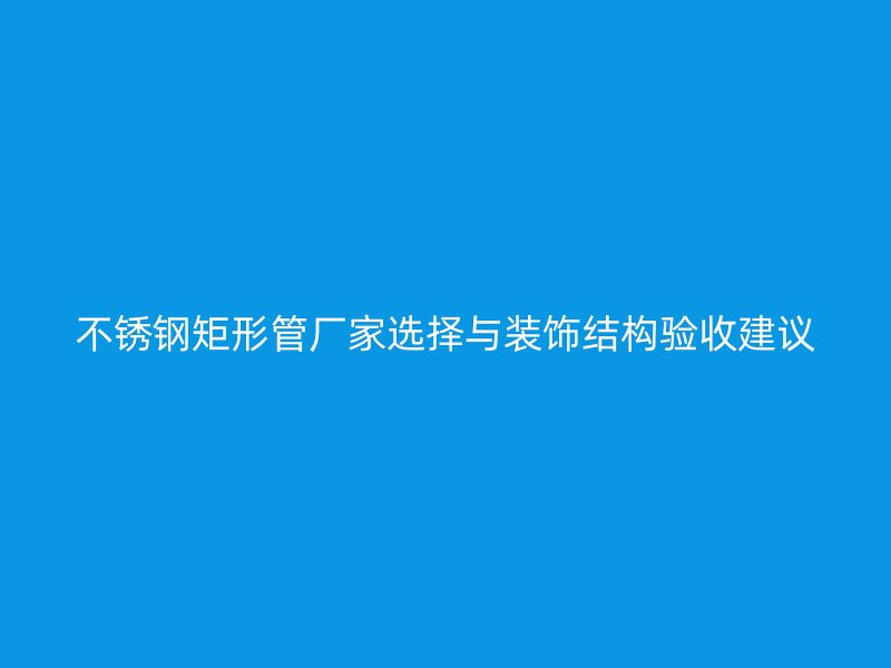 不锈钢矩形管厂家选择与装饰结构验收建议