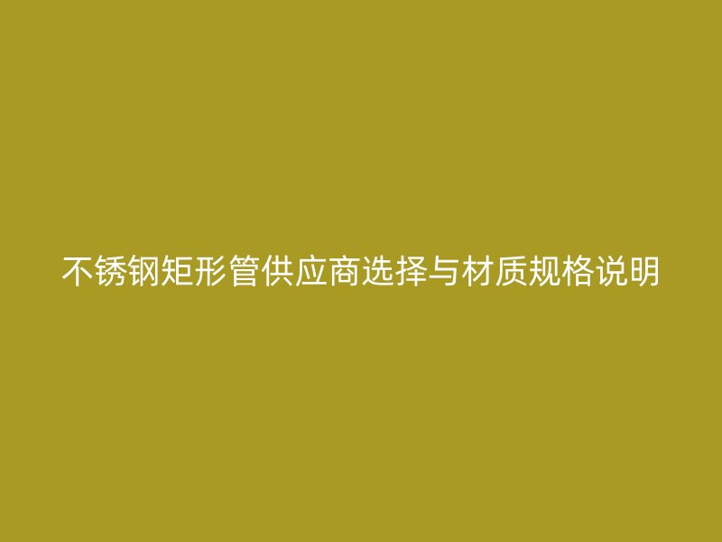 不锈钢矩形管供应商选择与材质规格说明