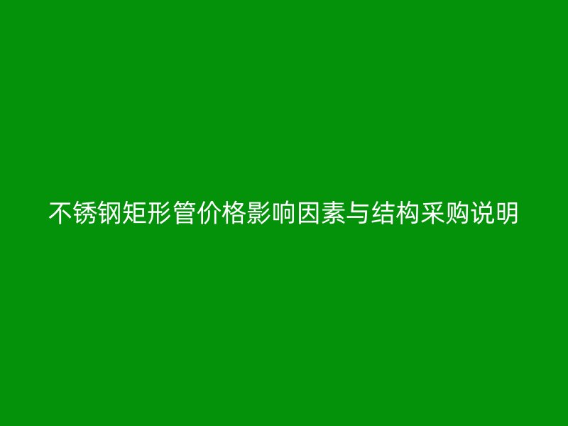 不锈钢矩形管价格影响因素与结构采购说明