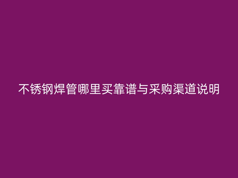 不锈钢焊管哪里买靠谱与采购渠道说明