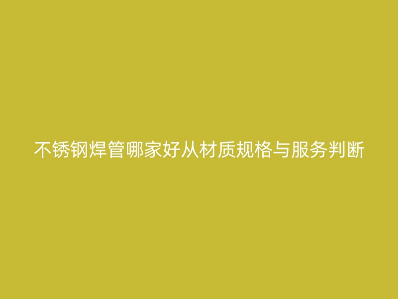 不锈钢焊管哪家好从材质规格与服务判断