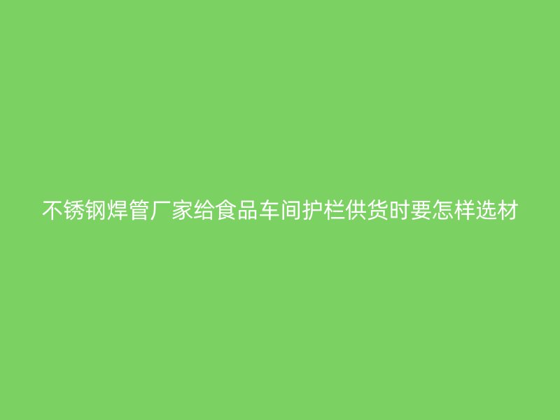 不锈钢焊管厂家给食品车间护栏供货时要怎样选材
