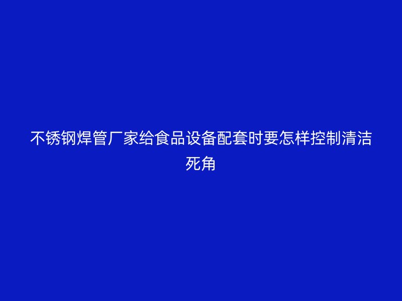 不锈钢焊管厂家给食品设备配套时要怎样控制清洁死角