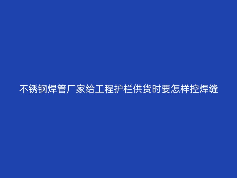 不锈钢焊管厂家给工程护栏供货时要怎样控焊缝