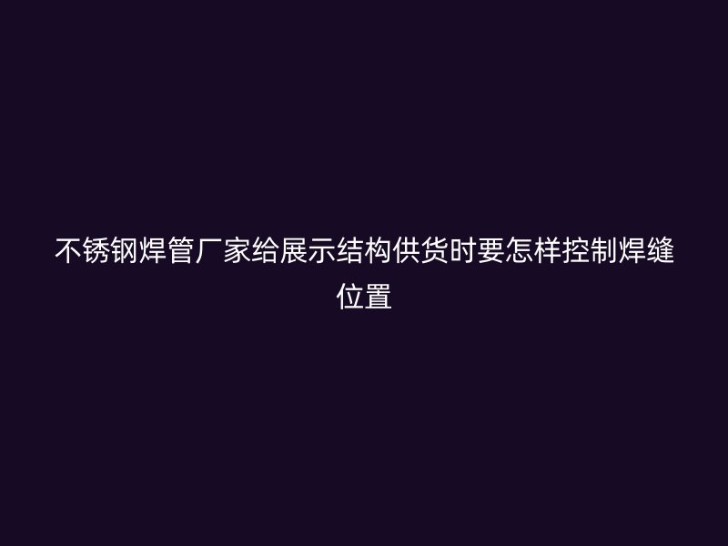 不锈钢焊管厂家给展示结构供货时要怎样控制焊缝位置