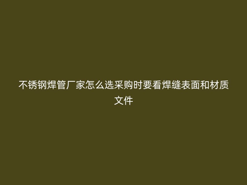 不锈钢焊管厂家怎么选采购时要看焊缝表面和材质文件
