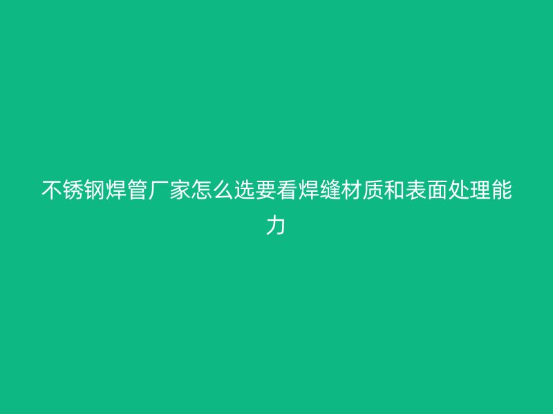 不锈钢焊管厂家怎么选要看焊缝材质和表面处理能力