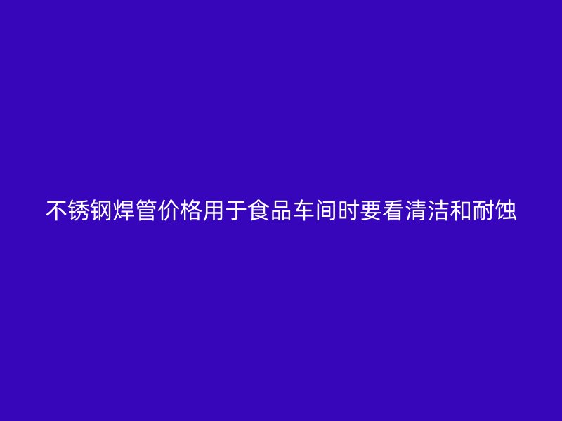不锈钢焊管价格用于食品车间时要看清洁和耐蚀