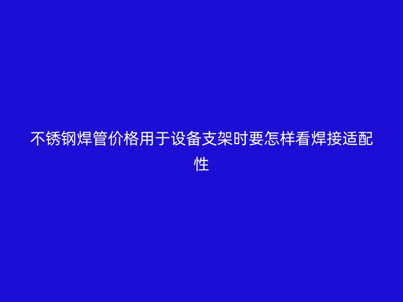 不锈钢焊管价格用于设备支架时要怎样看焊接适配性