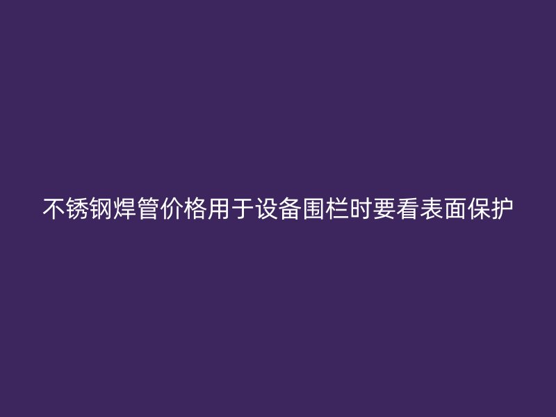 不锈钢焊管价格用于设备围栏时要看表面保护
