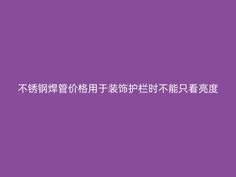 不锈钢焊管价格用于装饰护栏时不能只看亮度